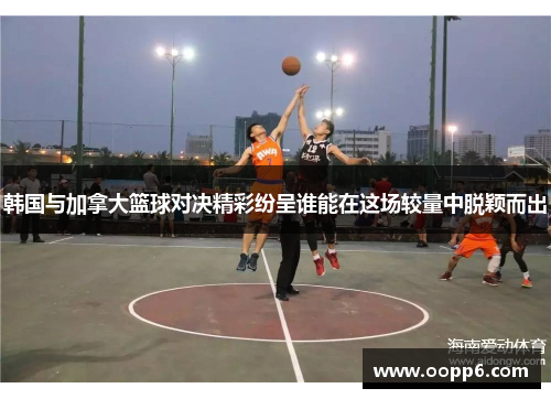 韩国与加拿大篮球对决精彩纷呈谁能在这场较量中脱颖而出