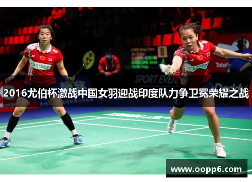 2016尤伯杯激战中国女羽迎战印度队力争卫冕荣耀之战