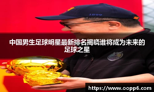 中国男生足球明星最新排名揭晓谁将成为未来的足球之星