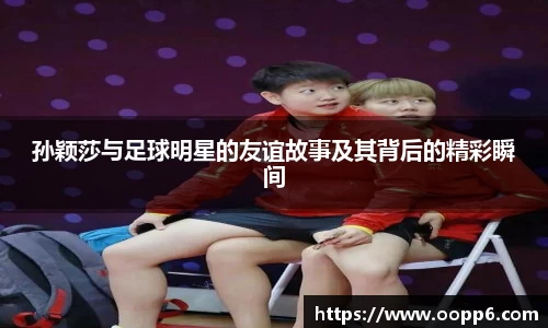 孙颖莎与足球明星的友谊故事及其背后的精彩瞬间